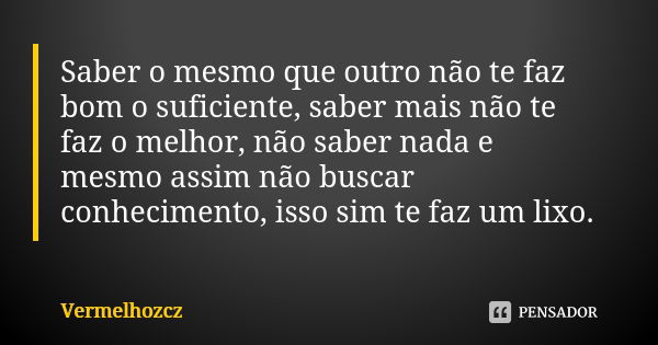 Saber o mesmo que outro não te faz bom o suficiente, saber mais não te faz o melhor, não saber nada e mesmo assim não buscar conhecimento, isso sim te faz um li... Frase de Vermelhozcz.