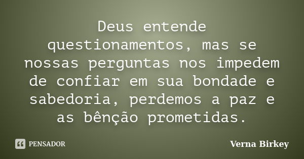 Deus entende questionamentos, mas se nossas perguntas nos impedem de confiar em sua bondade e sabedoria, perdemos a paz e as bênção prometidas.... Frase de Verna Birkey.