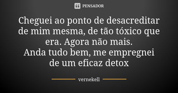 Cheguei ao ponto de desacreditar de mim mesma, de tão tóxico que era. Agora não mais. Anda tudo bem, me empregnei de um eficaz detox... Frase de Vernekell.