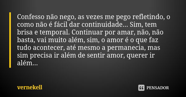 Confesso não nego, as vezes me pego refletindo, o como não é fácil dar continuidade... Sim, tem brisa e temporal. Continuar por amar, não, não basta, vai muito ... Frase de Vernekell.