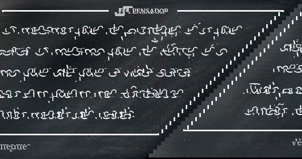O mesmo que te protege, é o que dispara. O mesmo que te ferre, é o mesmo que diz que a vida sara. Tudo posso em quem me fortalece então, tenho medo de nada.... Frase de Verneque.
