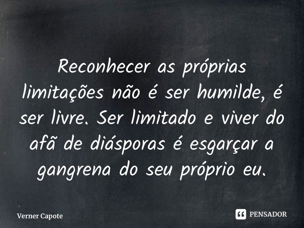 ⁠Reconhecer as próprias limitações não é ser humilde, é ser livre. Ser limitado e viver do afã de diásporas é esgarçar a gangrena do seu próprio eu.... Frase de Verner Capote.