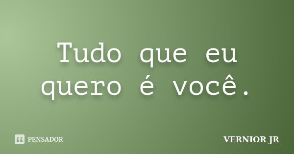 Tudo que eu quero é você.... Frase de Vernior Jr.