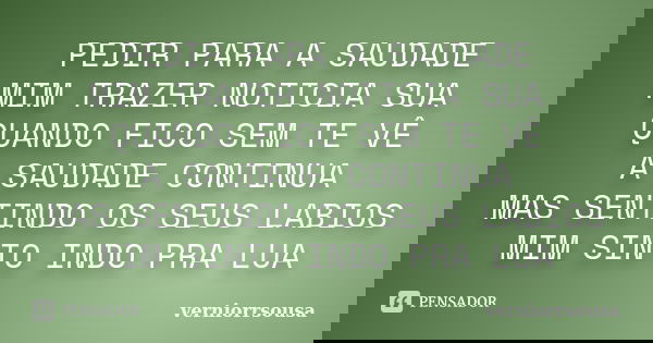 PEDIR PARA A SAUDADE MIM TRAZER NOTICIA SUA QUANDO FICO SEM TE VÊ A SAUDADE CONTINUA MAS SENTINDO OS SEUS LABIOS MIM SINTO INDO PRA LUA... Frase de verniorrsousa.