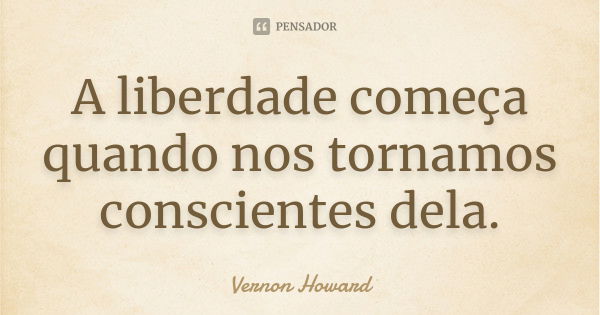 A liberdade começa quando nos tornamos conscientes dela.... Frase de Vernon Howard.