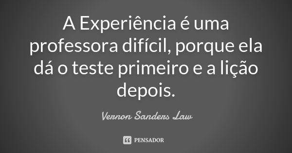 A Experiência é uma professora difícil, porque ela dá o teste primeiro e a lição depois.... Frase de Vernon Sanders Law.