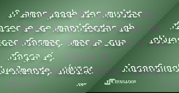 O amor pode ter muitas faces e se manifestar de diversas formas, mas a sua força é, inconfundivelmente, ÚNICA.... Frase de ver.