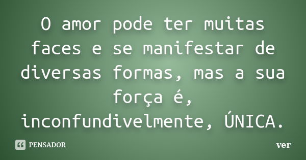 O amor pode ter muitas faces e se manifestar de diversas formas, mas a sua força é, inconfundivelmente, ÚNICA.... Frase de ver.