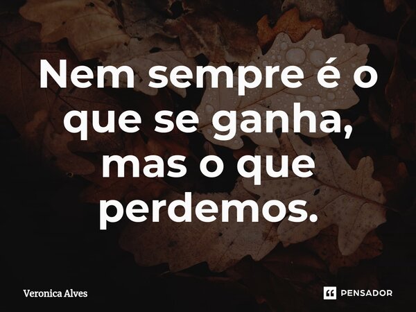 ⁠Nem sempre é o que se ganha, mas o que perdemos.... Frase de Veronica Alves.