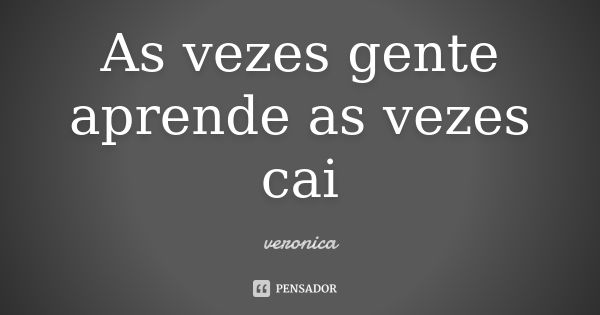 As vezes gente aprende as vezes cai... Frase de Verônica.