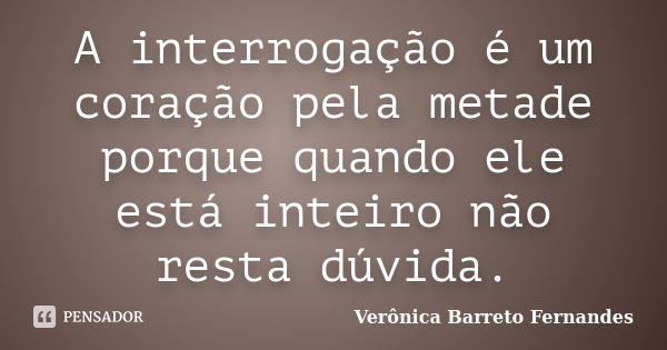 A interrogação é um coração pela metade porque quando ele está inteiro não resta dúvida.... Frase de Verônica Barreto Fernandes.