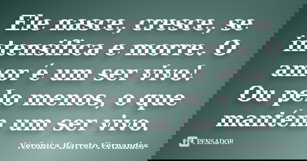 Ele nasce, cresce, se intensifica e morre. O amor é um ser vivo! Ou pelo menos, o que mantém um ser vivo.... Frase de Verônica Barreto Fernandes.