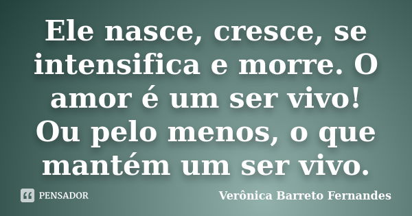 Ele nasce, cresce, se intensifica e morre. O amor é um ser vivo! Ou pelo menos, o que mantém um ser vivo.... Frase de Verônica Barreto Fernandes.