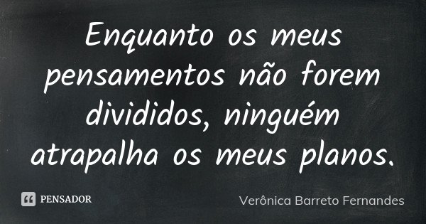 Enquanto os meus pensamentos não forem divididos, ninguém atrapalha os meus planos.... Frase de Verônica Barreto Fernandes.