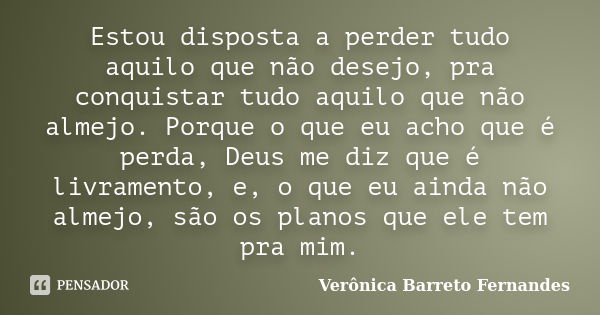 Estou disposta a perder tudo aquilo que não desejo, pra conquistar tudo aquilo que não almejo. Porque o que eu acho que é perda, Deus me diz que é livramento, e... Frase de Verônica Barreto Fernandes.