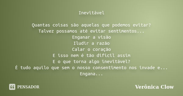 Inevitável Quantas coisas são aquelas que podemos evitar? Talvez possamos até evitar sentimentos... Enganar a visão Iludir a razão Calar o coração E isso nem é ... Frase de Verônica Clow.