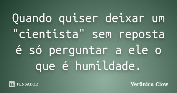 Quando quiser deixar um "cientista" sem reposta é só perguntar a ele o que é humildade.... Frase de Veronica Clow.