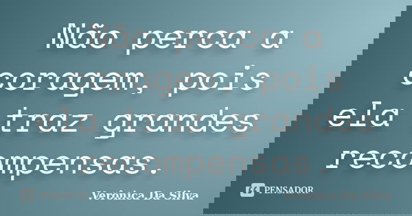 Não perca a coragem, pois ela traz grandes recompensas.... Frase de Verônica Da Silva.