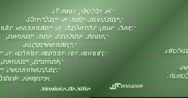 O meu jeito é: Confiar e não duvidar; não esconder o talento que tem; pensar nas coisas boas; surpreender; deixar a minha marca no mundo; pensar grande; ser rec... Frase de Verônica Da Silva.