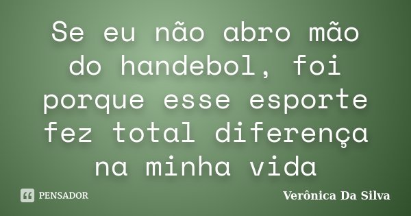 Se eu não abro mão do handebol, foi porque esse esporte fez total diferença na minha vida... Frase de Verônica Da Silva.