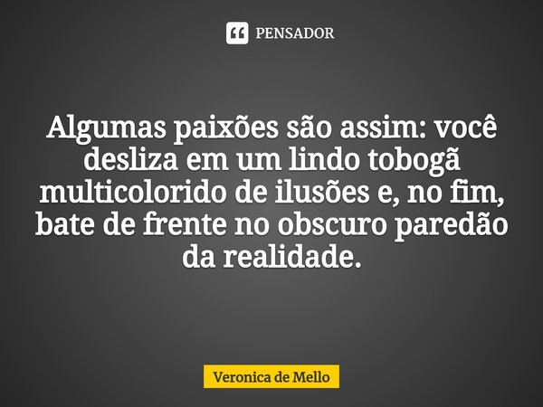 ⁠Algumas paixões são assim: você desliza em um lindo tobogã multicolorido de ilusões e, no fim, bate de frente no obscuro paredão da realidade.... Frase de Veronica de Mello.