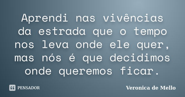 Aprendi nas vivências da estrada que o tempo nos leva onde ele quer, mas nós é que decidimos onde queremos ficar.... Frase de Veronica de Mello.