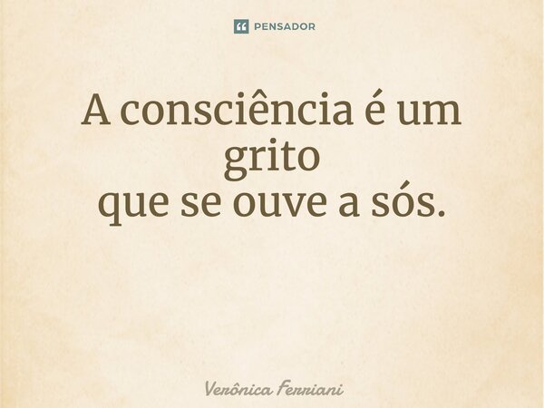 A consciência é um grito que se ouve a sós. ⁠... Frase de Verônica Ferriani.