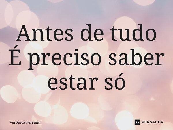 Antes de tudo É preciso saber estar só⁠... Frase de Verônica Ferriani.
