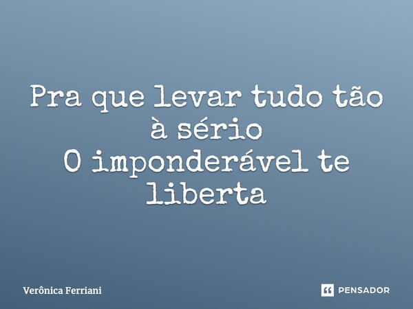 ⁠Pra que levar tudo tão à sério O imponderável te liberta... Frase de Verônica Ferriani.