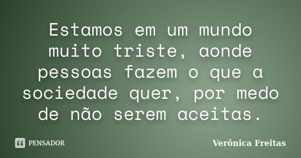 Estamos em um mundo muito triste, aonde pessoas fazem o que a sociedade quer, por medo de não serem aceitas.... Frase de Verônica Freitas.