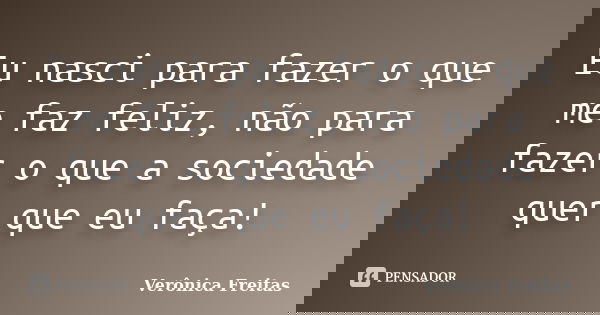 Eu nasci para fazer o que me faz feliz, não para fazer o que a sociedade quer que eu faça!... Frase de Verônica Freitas.