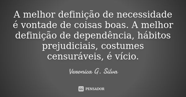 A melhor definição de necessidade é vontade de coisas boas. A melhor definição de dependência, hábitos prejudiciais, costumes censuráveis, é vício.... Frase de Veronica G. Silva.