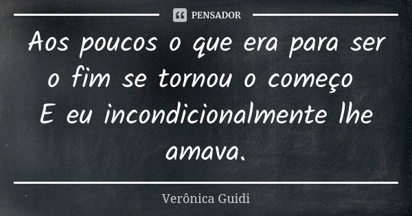 Aos poucos o que era para ser o fim se tornou o começo E eu incondicionalmente lhe amava.... Frase de Verônica Guidi.