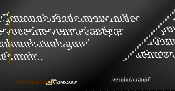 É quando fecho meus olhos que você me vem à cabeça, Deturbando tudo aqui dentro de mim...... Frase de Verônica Guidi.