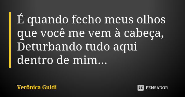 É quando fecho meus olhos que você me vem à cabeça, Deturbando tudo aqui dentro de mim...... Frase de Verônica Guidi.