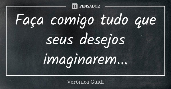 Faça comigo tudo que seus desejos imaginarem...... Frase de Veronica Guidi.