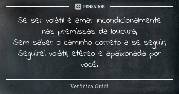 Se ser volátil é amar incondicionalmente nas premissas da loucura, Sem saber o caminho correto a se seguir, Seguirei volátil, etéreo e apaixonada por você.... Frase de Verônica Guidi.