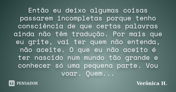 Então eu deixo algumas coisas passarem incompletas porque tenho consciência de que certas palavras ainda não têm tradução. Por mais que eu grite, vai ter quem n... Frase de Veronica H..