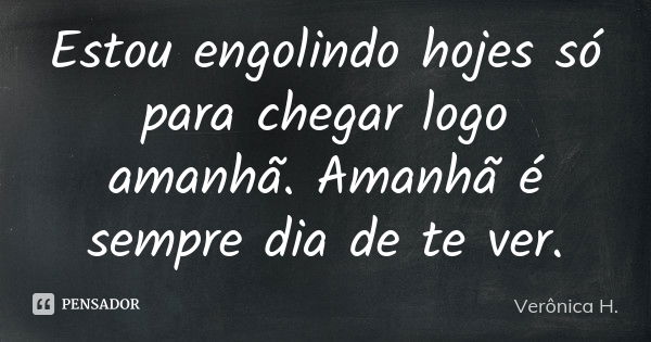 Estou engolindo hojes só para chegar logo amanhã. Amanhã é sempre dia de te ver.... Frase de Verônica H..