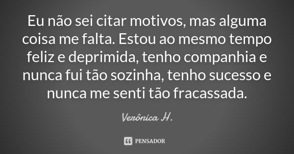 Eu não sei citar motivos, mas alguma coisa me falta. Estou ao mesmo tempo feliz e deprimida, tenho companhia e nunca fui tão sozinha, tenho sucesso e nunca me s... Frase de Verônica H..