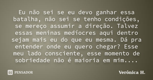 Eu não sei se eu devo ganhar essa batalha, não sei se tenho condições, se mereço assumir a direção. Talvez essas meninas medíocres aqui dentro sejam mais eu do ... Frase de Verônica H..