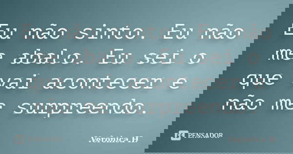 Eu não sinto. Eu não me abalo. Eu sei o que vai acontecer e não me surpreendo.... Frase de Vêronica H..