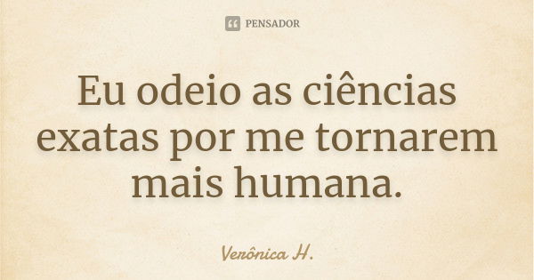 Eu odeio as ciências exatas por me tornarem mais humana.... Frase de Verônica H..