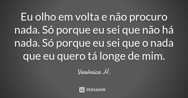 Eu olho em volta e não procuro nada. Só porque eu sei que não há nada. Só porque eu sei que o nada que eu quero tá longe de mim.... Frase de Vêronica H..