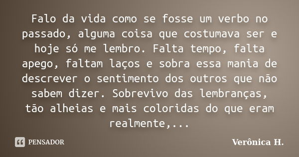 Falo da vida como se fosse um verbo no passado, alguma coisa que costumava ser e hoje só me lembro. Falta tempo, falta apego, faltam laços e sobra essa mania de... Frase de Verônica H..