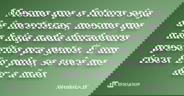 Mesmo que o futuro seja de incertezas, mesmo que não haja nada duradouro prescrito pra gente. É um risco. Eu pulo, se você me der a mão.... Frase de Verônica H..
