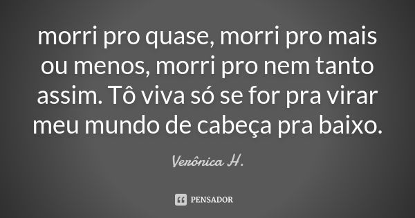 morri pro quase, morri pro mais ou menos, morri pro nem tanto assim. Tô viva só se for pra virar meu mundo de cabeça pra baixo.... Frase de Vêronica H..