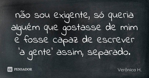 não sou exigente, só queria alguém que gostasse de mim e fosse capaz de escrever ‘a gente’ assim, separado.... Frase de Vêronica H..