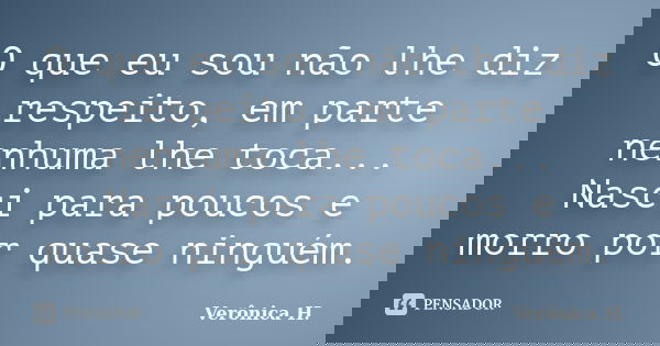 O que eu sou não lhe diz respeito, em parte nenhuma lhe toca... Nasci para poucos e morro por quase ninguém.... Frase de Veronica H..