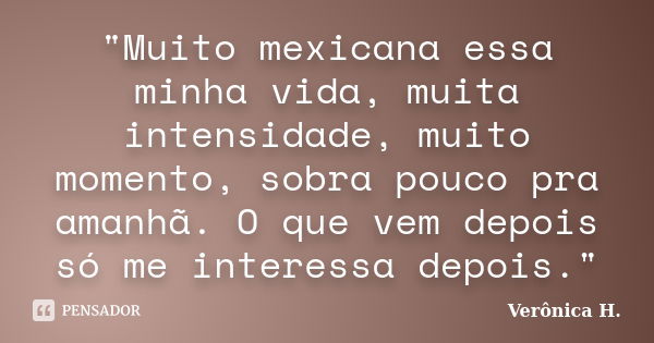 "Muito mexicana essa minha vida, muita intensidade, muito momento, sobra pouco pra amanhã. O que vem depois só me interessa depois."... Frase de Verônica H..